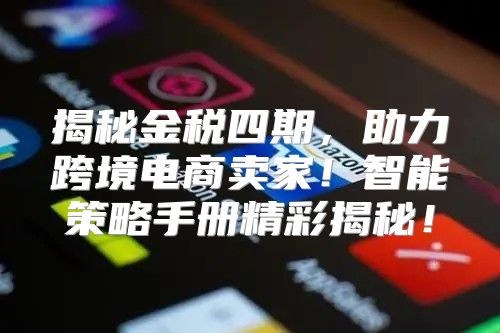 揭秘金税四期，助力跨境电商卖家！智能策略手册精彩揭秘！