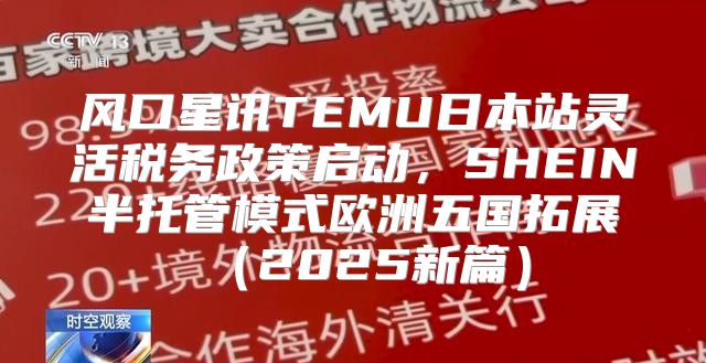 风口星讯TEMU日本站灵活税务政策启动，SHEIN半托管模式欧洲五国拓展2025新篇