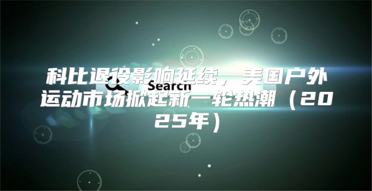 科比退役影响延续，美国户外运动市场掀起新一轮热潮2025年