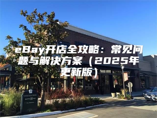 eBay开店全攻略：常见问题与解决方案2025年更新版