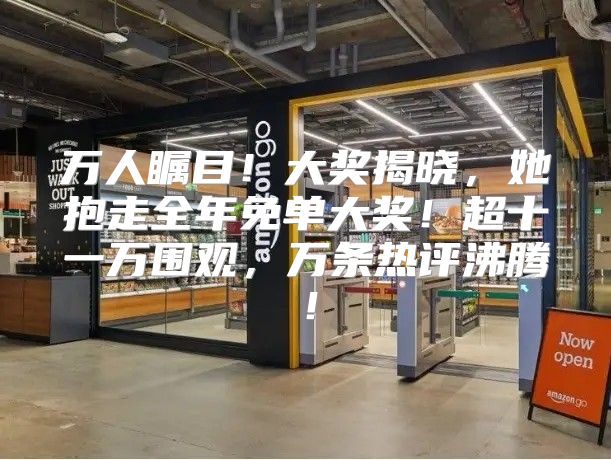 万人瞩目！大奖揭晓，她抱走全年免单大奖！超十一万围观，万条热评沸腾！