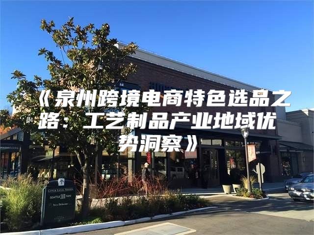 泉州跨境电商特色选品之路：工艺制品产业地域优势洞察