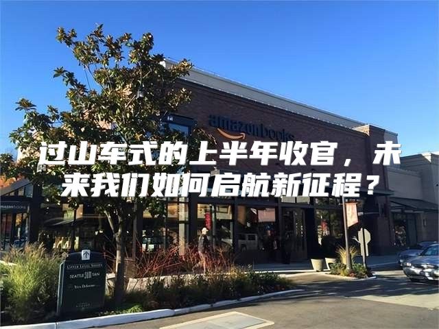 过山车式的上半年收官，未来我们如何启航新征程？