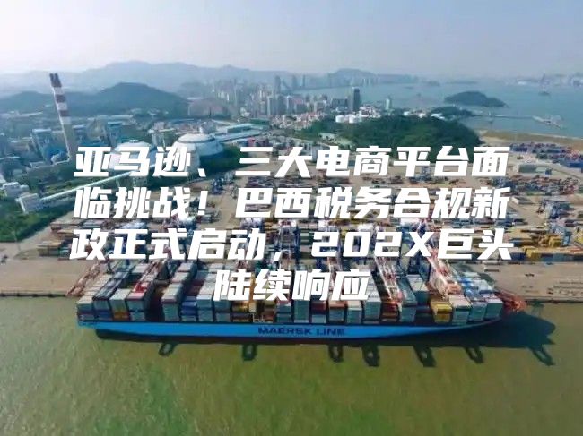 亚马逊、三大电商平台面临挑战！巴西税务合规新政正式启动，202X巨头陆续响应