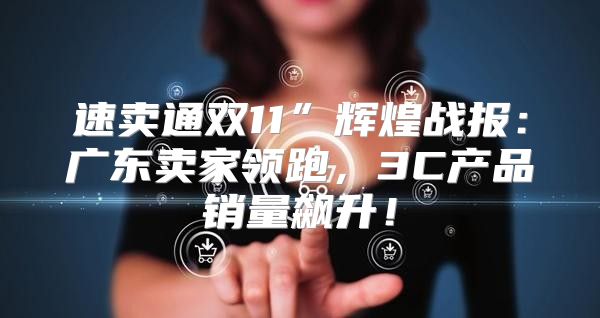 速卖通双11”辉煌战报：广东卖家领跑，3C产品销量飙升！