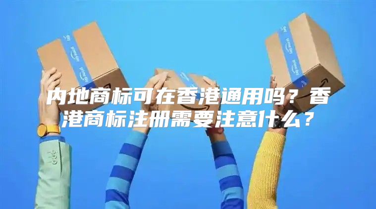 内地商标可在香港通用吗？香港商标注册需要注意什么？
