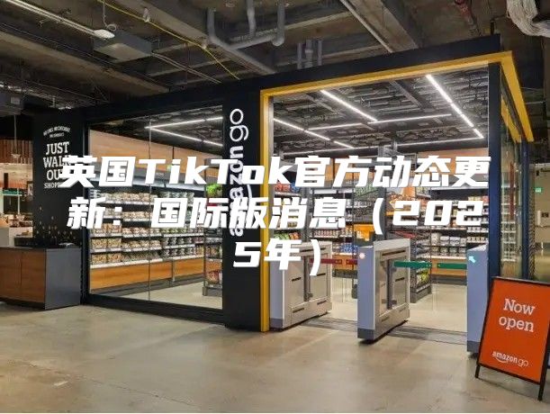 英国TikTok官方动态更新：国际版消息2025年
