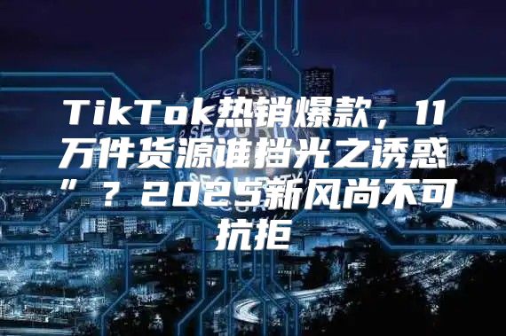 TikTok热销爆款，11万件货源谁挡光之诱惑”？2025新风尚不可抗拒