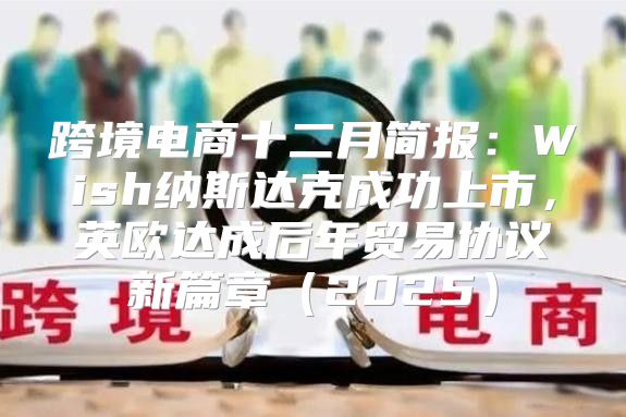 跨境电商十二月简报：Wish纳斯达克成功上市，英欧达成后年贸易协议新篇章2025