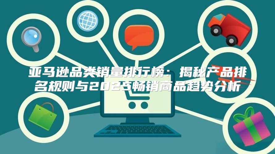 亚马逊品类销量排行榜：揭秘产品排名规则与2025畅销商品趋势分析