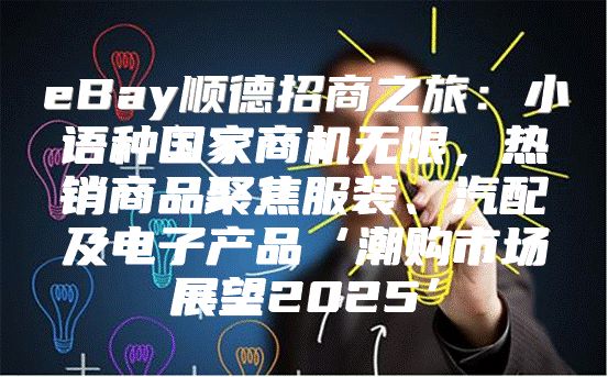eBay顺德招商之旅：小语种国家商机无限，热销商品聚焦服装、汽配及电子产品‘潮购市场展望2025’