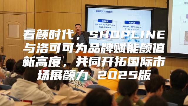 看颜时代，SHOPLINE与洛可可为品牌赋能颜值新高度，共同开拓国际市场展颜力 2025版