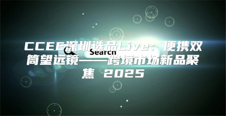 CCEE深圳选品Live：便携双筒望远镜——跨境市场新品聚焦 2025