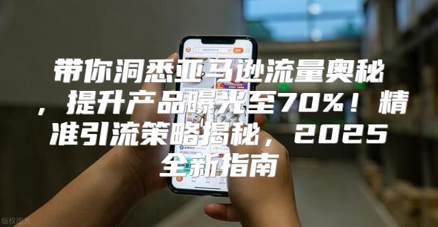 带你洞悉亚马逊流量奥秘，提升产品曝光至70%！精准引流策略揭秘，2025全新指南