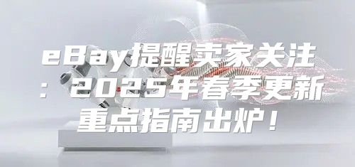 eBay提醒卖家关注：2025年春季更新重点指南出炉！