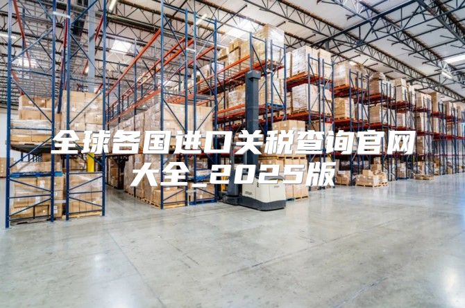 全球各国进口关税查询官网大全_2025版