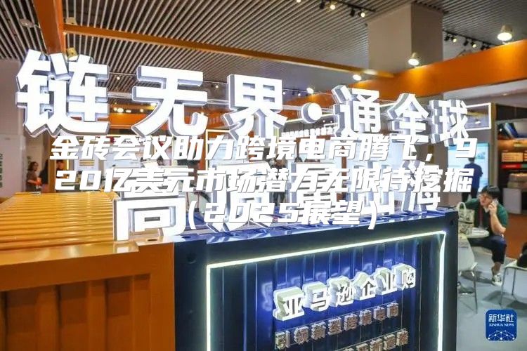 金砖会议助力跨境电商腾飞，920亿美元市场潜力无限待挖掘2025展望