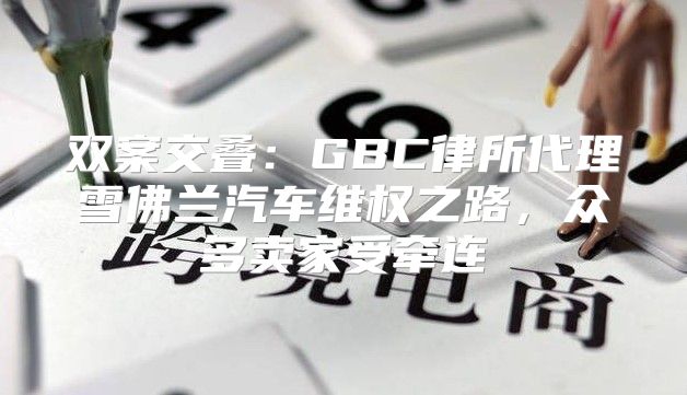 双案交叠：GBC律所代理雪佛兰汽车维权之路，众多卖家受牵连