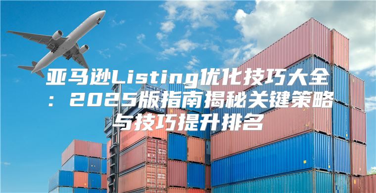 亚马逊Listing优化技巧大全：2025版指南揭秘关键策略与技巧提升排名
