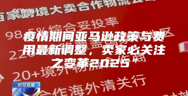 疫情期间亚马逊政策与费用最新调整，卖家必关注之变革2025”