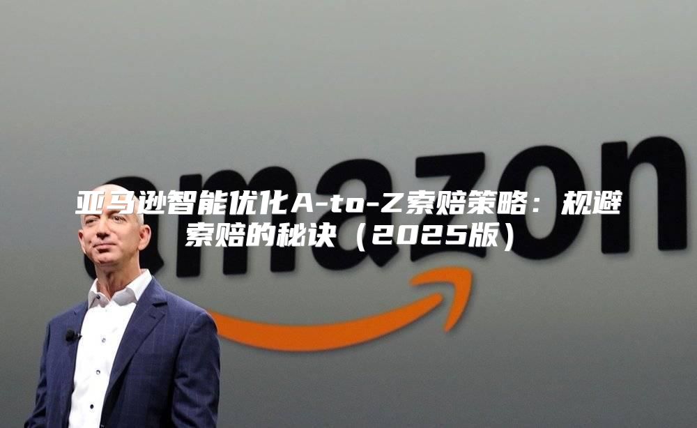亚马逊智能优化A-to-Z索赔策略：规避索赔的秘诀2025版