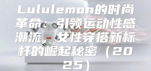 Lululemon的时尚革命：引领运动性感潮流，女性穿搭新标杆的崛起秘密2025