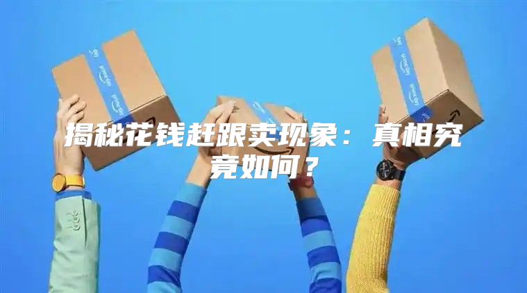 揭秘花钱赶跟卖现象：真相究竟如何？
