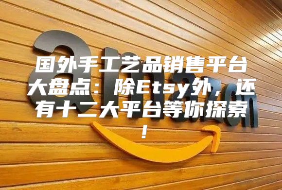 国外手工艺品销售平台大盘点：除Etsy外，还有十二大平台等你探索！