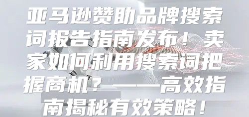 亚马逊赞助品牌搜索词报告指南发布！卖家如何利用搜索词把握商机？——高效指南揭秘有效策略！
