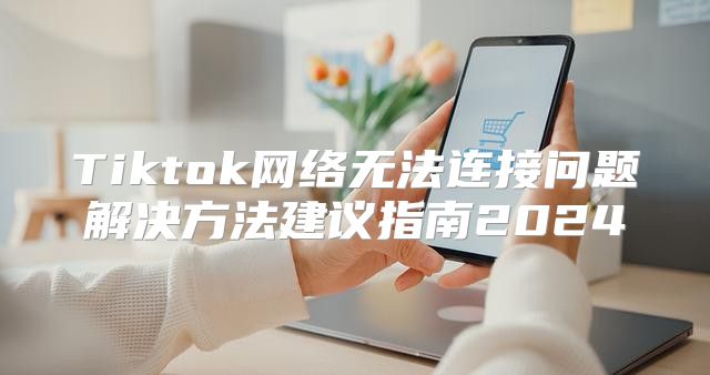 Tiktok网络无法连接问题解决方法建议指南2025
