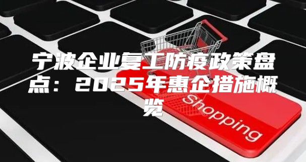 宁波企业复工防疫政策盘点：2025年惠企措施概览