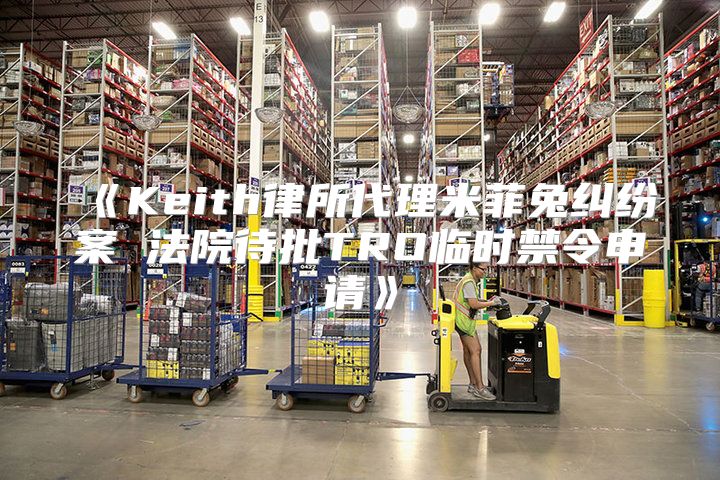 Keith律所代理米菲兔纠纷案法院待批TRO临时禁令申请