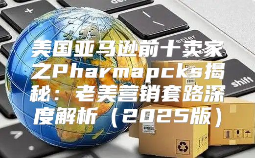 美国亚马逊前十卖家之Pharmapcks揭秘：老美营销套路深度解析2025版