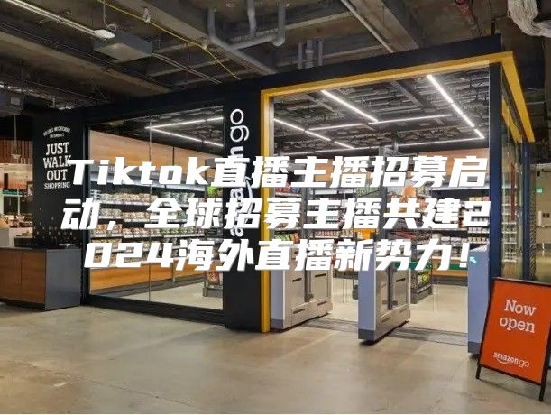 Tiktok直播主播招募启动，全球招募主播共建2025海外直播新势力！