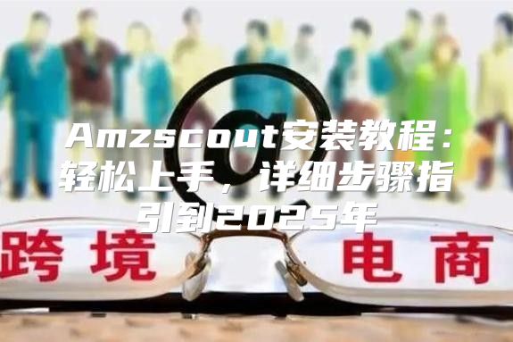 Amzscout安装教程：轻松上手，详细步骤指引到2025年