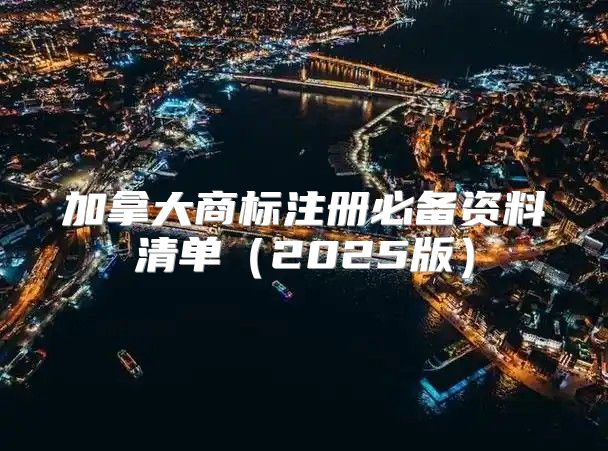 加拿大商标注册必备资料清单2025版