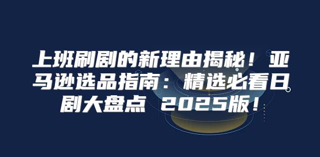 上班刷剧的新理由揭秘！亚马逊选品指南：精选必看日剧大盘点 2025版！