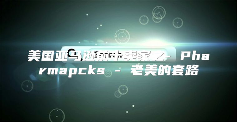美国亚马逊前十卖家之- Pharmapcks - 老美的套路