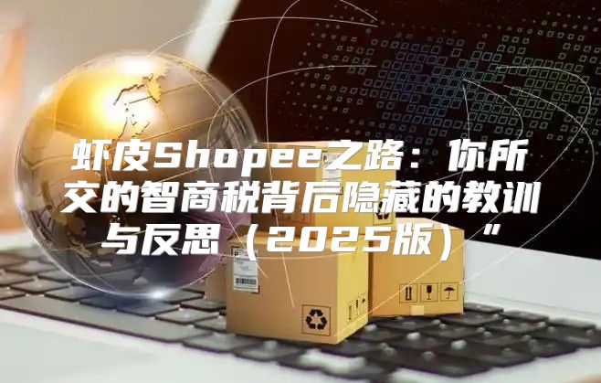 虾皮Shopee之路：你所交的智商税背后隐藏的教训与反思2025版”