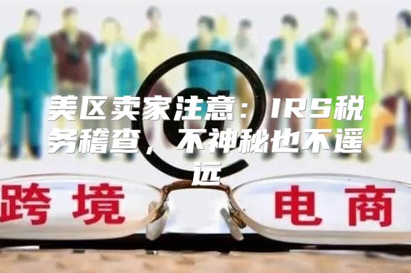 美区卖家注意：IRS税务稽查，不神秘也不遥远