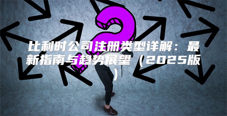 比利时公司注册类型详解：最新指南与趋势展望2025版