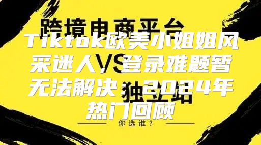 Tiktok欧美小姐姐风采迷人，登录难题暂无法解决：2025年热门回顾