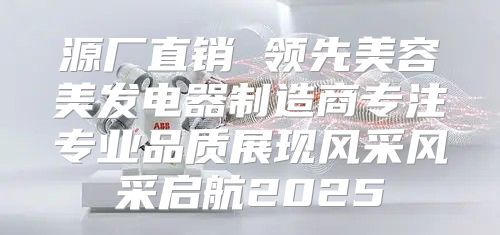 源厂直销 领先美容美发电器制造商专注专业品质展现风采风采启航2025