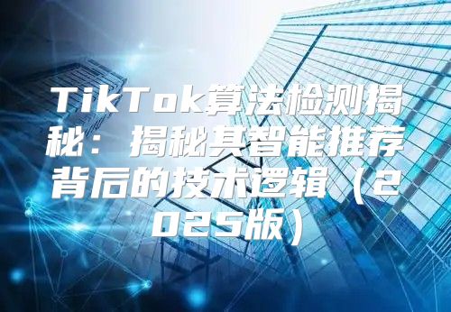TikTok算法检测揭秘：揭秘其智能推荐背后的技术逻辑2025版