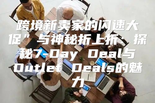 跨境新卖家的闪速大促”与神秘折上折：探秘7-Day Deal与Outlet Deals的魅力