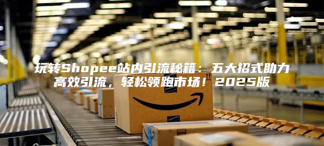 玩转Shopee站内引流秘籍：五大招式助力高效引流，轻松领跑市场！2025版