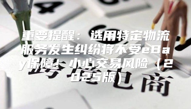 重要提醒：选用特定物流服务发生纠纷将不受eBay保障！小心交易风险2025版