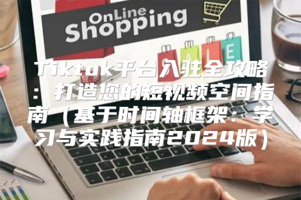 Tiktok平台入驻全攻略：打造您的短视频空间指南基于时间轴框架：学习与实践指南2025版