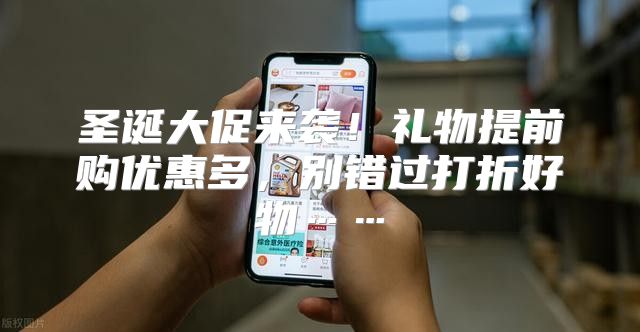 圣诞大促来袭！礼物提前购优惠多，别错过打折好物……
