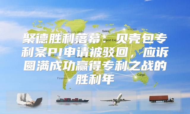 聚德胜利落幕：贝壳包专利案PI申请被驳回，应诉圆满成功赢得专利之战的胜利年